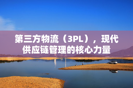 第三方物流（3PL），现代供应链管理的核心力量