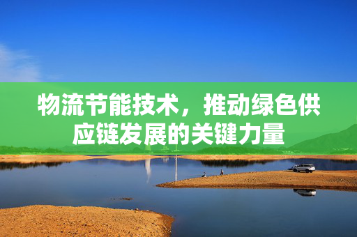 物流节能技术，推动绿色供应链发展的关键力量