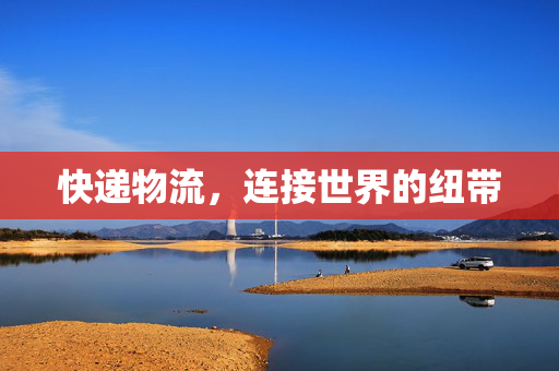 快递物流，连接世界的纽带