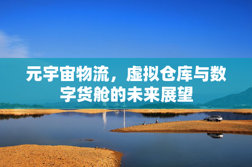 元宇宙物流，虚拟仓库与数字货舱的未来展望