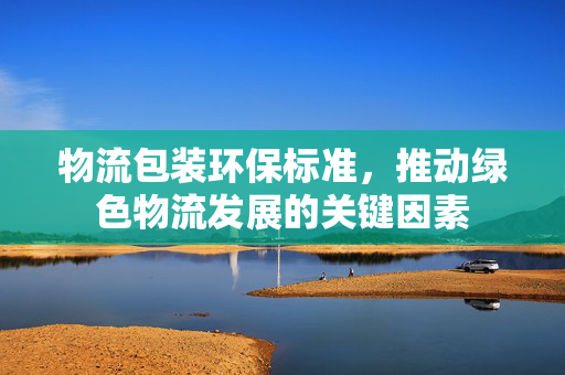 物流包装环保标准，推动绿色物流发展的关键因素