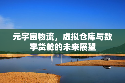 元宇宙物流，虚拟仓库与数字货舱的未来展望