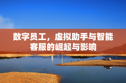数字员工，虚拟助手与智能客服的崛起与影响