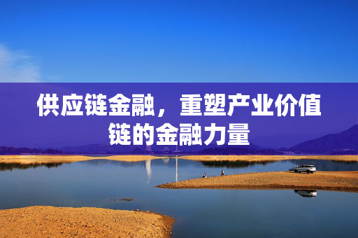 供应链金融，重塑产业价值链的金融力量