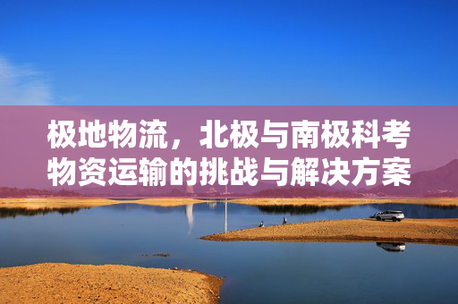 极地物流，北极与南极科考物资运输的挑战与解决方案