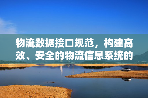 物流数据接口规范，构建高效、安全的物流信息系统的关键