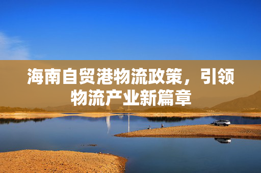 海南自贸港物流政策，引领物流产业新篇章