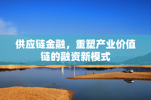 供应链金融，重塑产业价值链的融资新模式