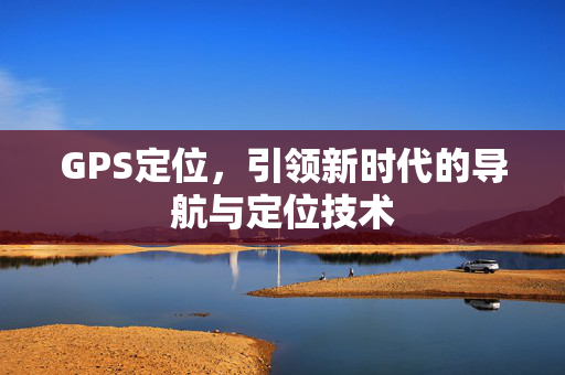 GPS定位，引领新时代的导航与定位技术