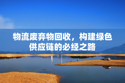 物流废弃物回收，构建绿色供应链的必经之路