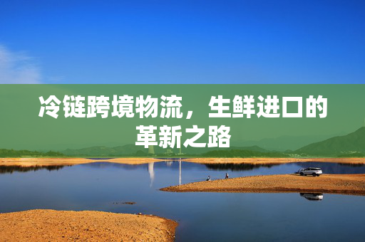 冷链跨境物流，生鲜进口的革新之路