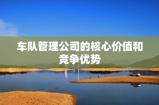 车队管理公司的核心价值和竞争优势