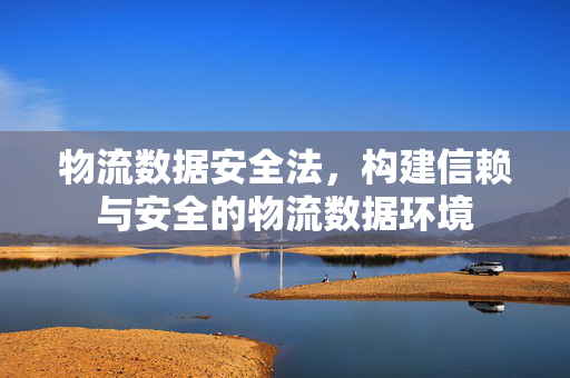 物流数据安全法，构建信赖与安全的物流数据环境