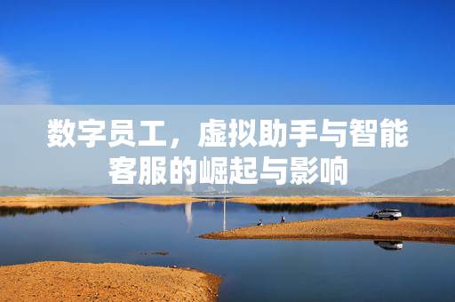数字员工，虚拟助手与智能客服的崛起与影响