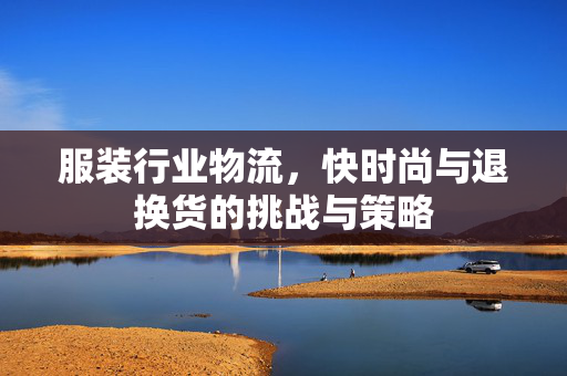 服装行业物流，快时尚与退换货的挑战与策略